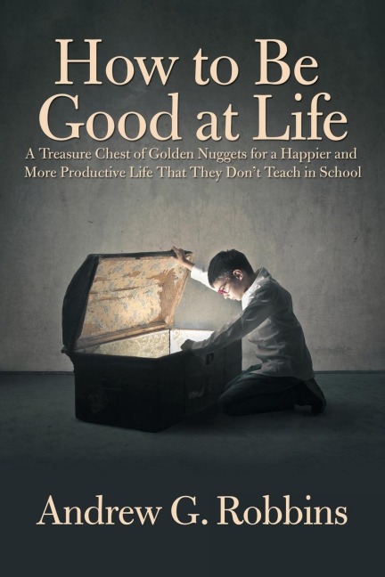 How to Be Good at Life: A Treasure Chest of Golden Nuggets for a Happier and More Productive Life That They Dont Teach in School