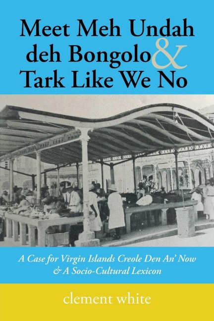 Meet Meh Undah deh Bongolo & Tark Like We No: A Case for Virgin Islands Creole Den An Now & A Socio-Cultural Lexicon