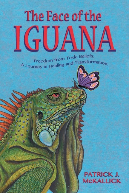 The Face of the Iguana: Freedom from Toxic Beliefs: a Journey in Healing and Transformation