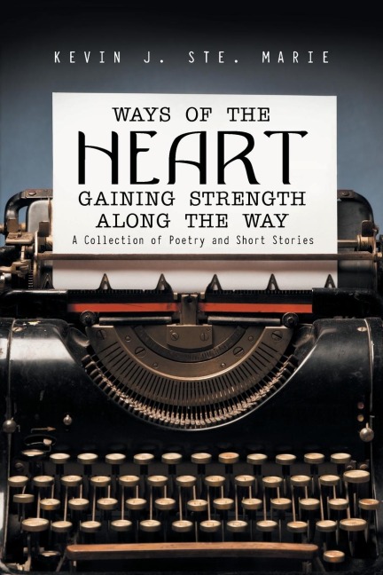 Ways of the Heart Gaining Strength Along the Way: A Collection of Poetry and Short Stories