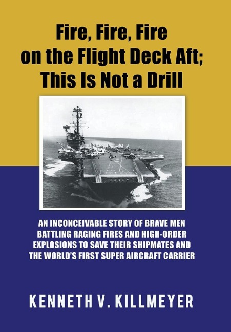 Fire, Fire, Fire on the Flight Deck Aft; This Is Not a Drill: An Inconceivable Story of Brave Men Battling Raging Fires and High-Order Explosions to Save Their Shipmates and the WorldS First Super Aircraft Carrier