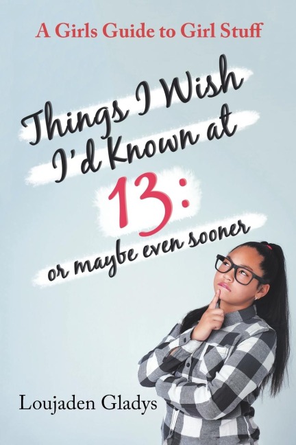 Things I Wish ID Known at 13: or Maybe Even Sooner: A Girls Guide to Girl Stuff