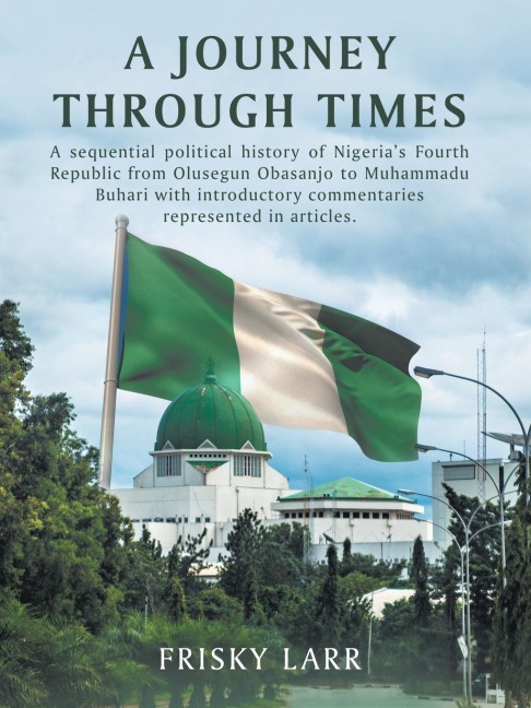 A Journey Through Times: A Sequential Political History of Nigerias Fourth Republic from Olusegun Obasanjo to Muhammadu Buhari - with Introductory Commentaries Represented in Articles.