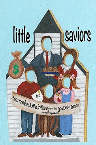 Little Saviors How Moralism Kills Intimacy and the Gospel of Grace