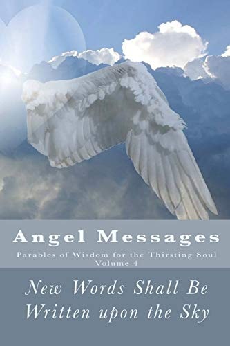 Angel Messages: Parables of Wisdom for the Thirsting Soul New Words Shall Be Written Upon the Sky