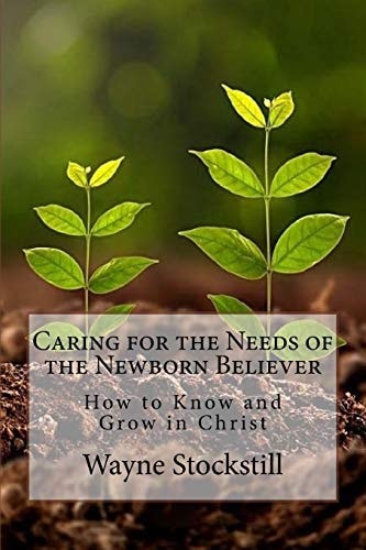 Caring for the Needs of the Newborn Believer How to Know and Grow in Christ