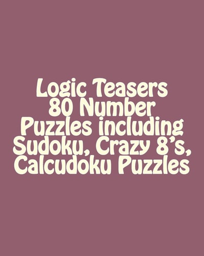Logic Teasers 80 Number Puzzles Including Sudoku, Crazy 8's, Calcudoku Puzzles