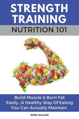 Strength Training Nutrition 101 Build Muscle and Burn Fat Easily... a Healthy Way of Eating You Can Actually Maintain