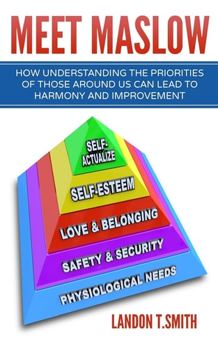 Meet Maslow How Understanding the Priorities of Those Around Us Can Lead To Harmony And Improvement