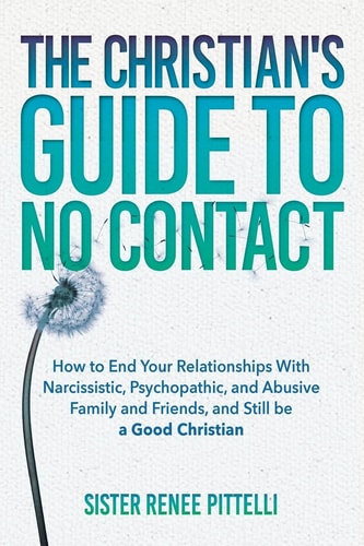 The Christian's Guide to No Contact How to End Your Relationships With Narcissistic, Psychopathic, and Abusive Family and Friends, and Still be a Good Christian