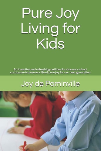 Pure Joy Living for Kids An Inventive and Refreshing Outline of a Visionary School Curriculum to Ensure a Life of Pure Joy for Our Next Generation