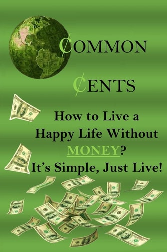 Common Cents How to Live a Happy Life Without Money? It's Simple, Just Live!
