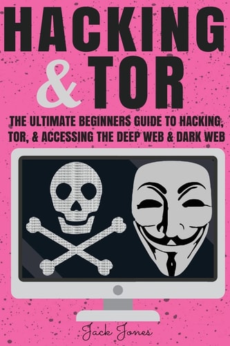 Hacking and Tor The Ultimate Beginners Guide to Hacking, Tor, and Accessing the Deep Web and Dark Web