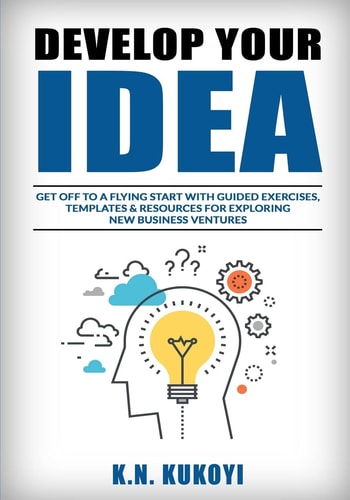 Develop Your Idea! Get Off to a Flying Start with Your Startup. Guided Exercises, Templates and Resources for Exploring New Business Ventures