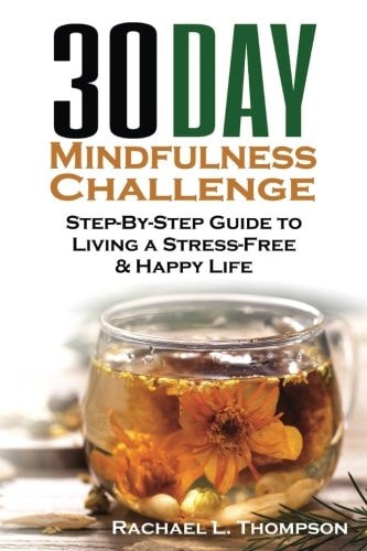 Mindfulness 30 Day Mindfulness Challenge: Step-By-Step Guide to Living a Stress-Free and Happy Life
