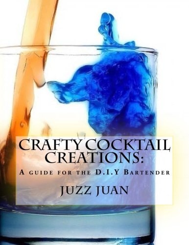 Crafty Cocktail Creations: A Guide for the D. I. Y Bartender