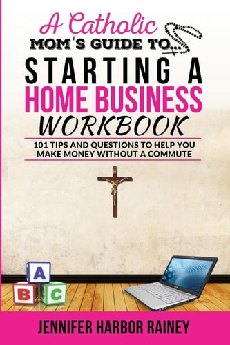 A Catholic Mom's Guide to Starting a Home Business Workbook 101 Tips and Questions to Help You Make Money Without a Commute