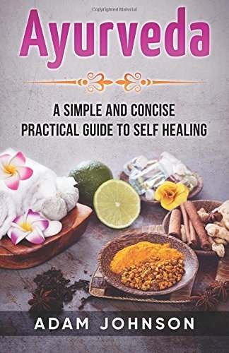 Ayurveda A Simple and Concise Practical Guide to Self Healing