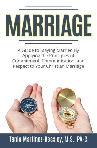 Marriage A Guide to Staying Married by Applying the Principles of Commitment, Communication, and Respect to Your Christian Marriage.