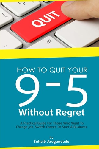 How To Quit Your 9 - 5 Without Regret A Practical Guide for Those Who Want To Change Job, Switch Career, Or Start A Business
