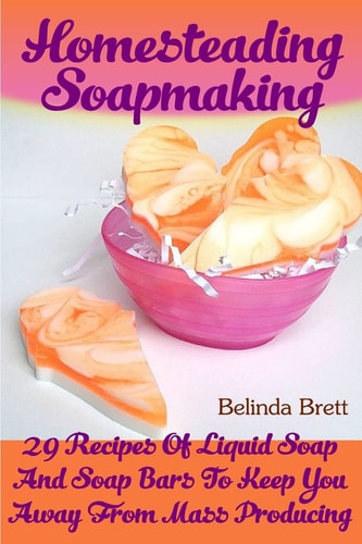 Homesteading Soapmaking 29 Recipes Of Liquid Soap And Soap Bars To Keep You Away From Mass Producing