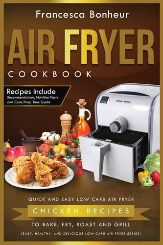 Air Fryer Cookbook Quick and Easy Low Carb Air Fryer Chicken Recipes to Bake, Fry, Roast and Grill
