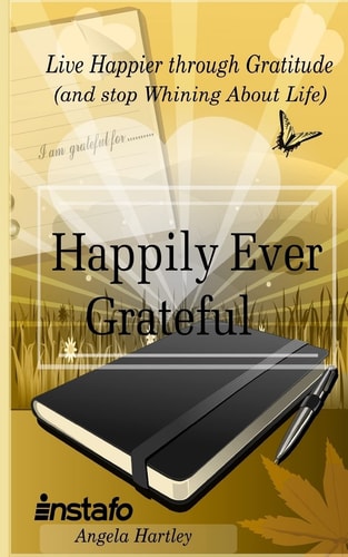 Happily Ever Grateful Live Happier Through Gratitude... (and Stop Whining about Life)