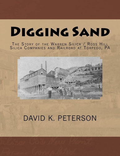 Digging Sand The Story of the Warren Silica / Ross Hills Silica Companies and Railroad at Torpedo, PA