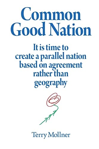 Common Good Nation It Is Time to Create a Parallel Nation Based on Agreement Rather Than Geography