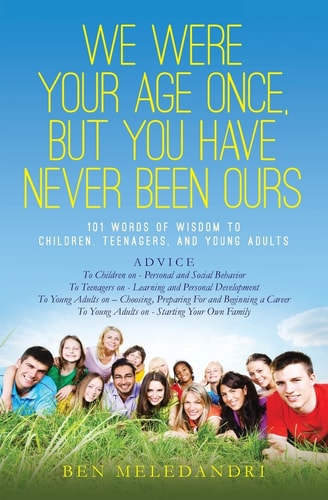 We Were Your Age Once, But You Have Never Been Ours 101 Words of Wisdom to Children, Teenagers, and Young Adults