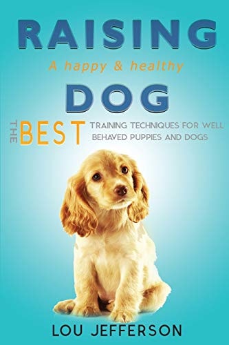 Raising a Happy and Healthy Dog The Best Training Techniques for Well Behaved Puppies and Dogs