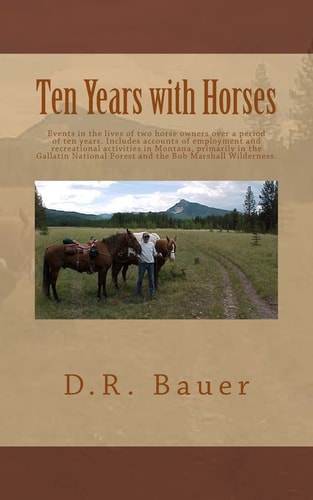 Ten Years with Horses Events in the Life of a Horse Owner Over a Period of Ten Years. Includes Accounts of Author's Employment and Recreational Activities in Montana, Primarily in the Gallatin National Forest and the Bob Marshall Wilderness.