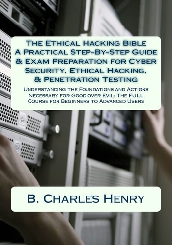 The Ethical Hacking Bible: a Practical Step-By-Step Guide and Exam Preparation for Cyber Security, Ethical Hacking, and Penetration Testing Understanding the Foundations and Actions Necessary for Good Over Evil: the FULL Course for Beginners to Advanced U