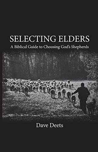 Selecting Elders A Biblical Guide to Choosing God's Shepherds