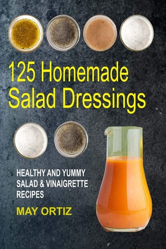 125 Homemade Salad Dressings Healthy and Yummy Salad and Vinaigrette Recipes