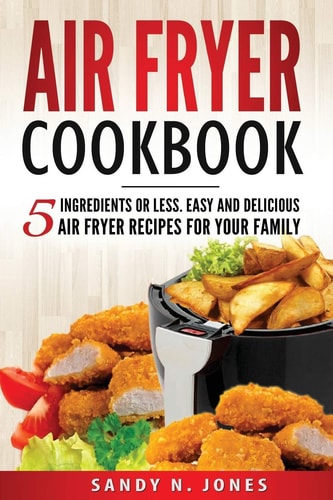 Air Fryer Cookbook 5 Ingredients Or Less. Easy and Delicious Air Fryer Recipes for Your Family