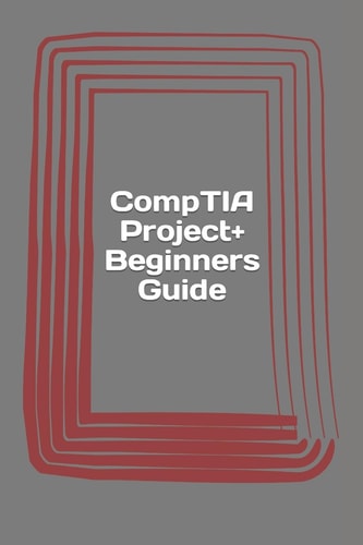 CompTIA Project+ Beginners Guide Exam PK0-004