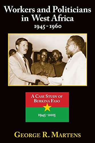 Workers and Politicians in West Africa : 1945-1960 A Case Study of Burkina Faso: 1945-2015