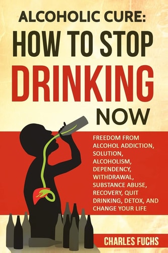 Alcoholic Cure Stop Drinking Now: Freedom From Alcohol Addiction, Solution, Alcoholism, Dependency, Wirthdrawl, Substance Abuse, Recovery, Quit Drinking, Detox, And Change Your Life
