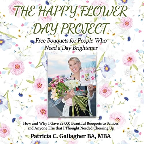 The Happy Flower Day Project - Free Bouquets for People Who Need a Day Brightener How and Why I Gave 28,000 Beautiful Bouquets to Seniors and Anyone Else That I Thought Needed Cheering Up