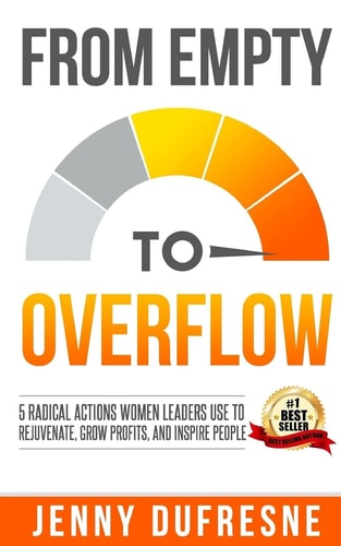 From Empty to Overflow 5 Radical Actions Women Leaders Use to Rejuvenate, Grow Profits, and Inspire People