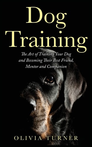 Dog Training The Art of Training Your Dog and Becoming Their Best Friend, Mentor and Companion