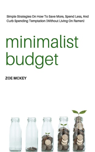 Minimalist Budget Simple Strategies On How To Save More, Spend Less, And Curb Spending Temptation (Without Living On Ramen)