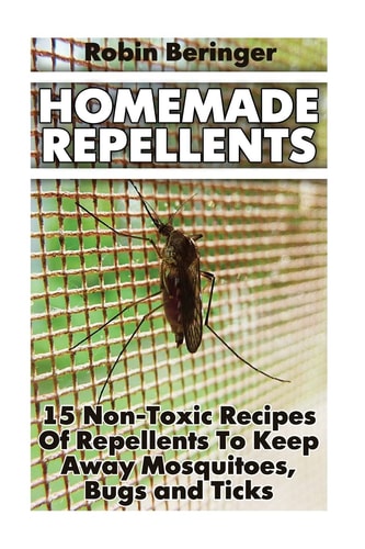 Homemade Repellents 15 Non-Toxic Recipes Of Repellents To Keep Away Mosquitoes, Bugs and Ticks: (Natural Homemade Pest Repellents)