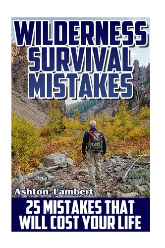 Wilderness Survival Mistakes 25 Mistakes That Will Cost Your Life: (Prepper's Guide, Survival Guide, Alternative Medicine, Emergency)