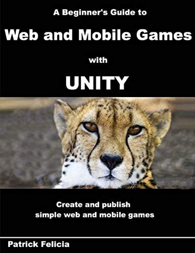 A Beginner's Guide to Web and Mobile Games with Unity Create and Publish Simple Web and Mobile Games