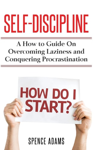 Self-Discipline A How to Guide on Overcoming Laziness and Conquering Procrastination