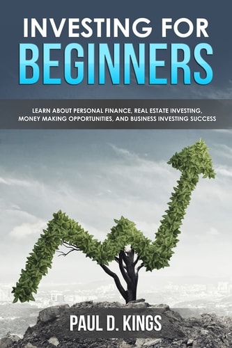 Investing for Beginners Learn About Personal Finance, Real Estate Investing, Money Making Opportunities, and Business Investing Success