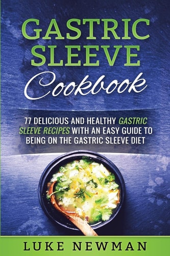 Gastric Sleeve Cookbook 77 Delicious and Healthy Gastric Sleeve Recipes with an Easy Guide to Being on the Gastric Sleeve Diet