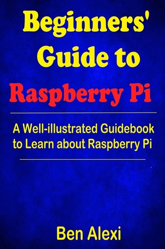 Beginners' Guide to Raspberry Pi A Well-Illustrated Guidebook to Learn about Raspberry Pi